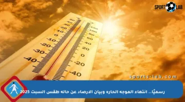 رسميًا.. انتهاء الموجة الحارة وبيان الأرصاد عن حالة طقس السبت 2025